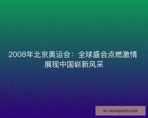 2008年北京奥运会：全球盛会点燃激情 展现中国崭新风采