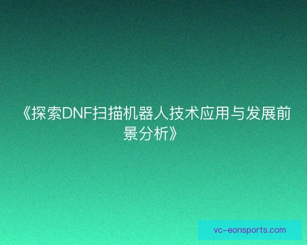 《探索DNF扫描机器人技术应用与发展前景分析》